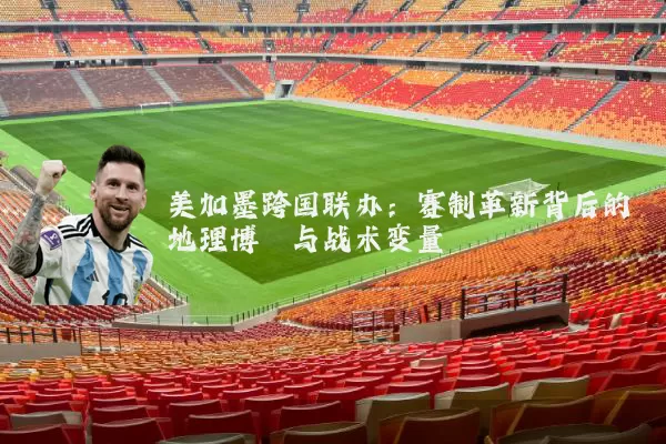 美加墨跨国联办：赛制革新背后的地理博弈与战术变量