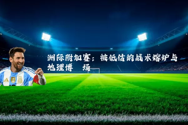 洲际附加赛：被低估的战术熔炉与地理博弈场