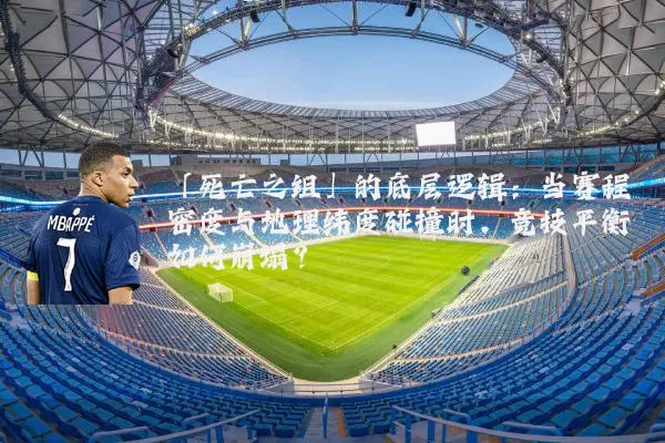 「死亡之组」的底层逻辑：当赛程密度与地理纬度碰撞时，竞技平衡如何崩塌？