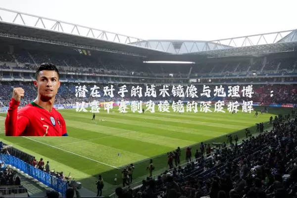 潜在对手的战术镜像与地理博弈：以意甲赛制为棱镜的深度拆解