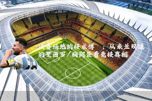 决赛场地的技术博弈：从米兰双雄的圣西罗/梅阿查看竞技真相