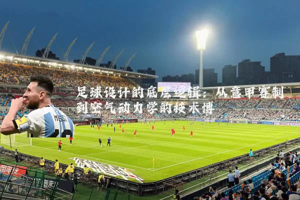 足球设计的底层逻辑：从意甲赛制到空气动力学的技术博弈