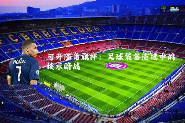 可升降角旗杆：足球装备演进中的技术暗战