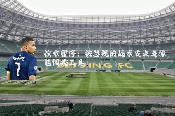 饮水暂停:被忽视的战术支点与体能调控工具