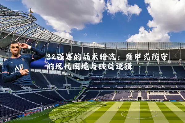 32强赛的战术暗流：意甲式防守的现代困境与破局逻辑