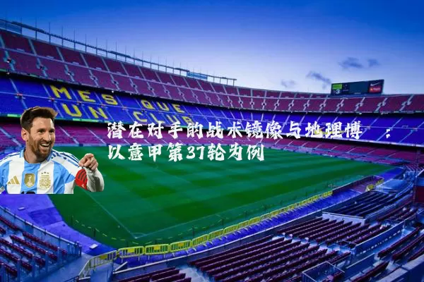 潜在对手的战术镜像与地理博弈:以意甲第37轮为例