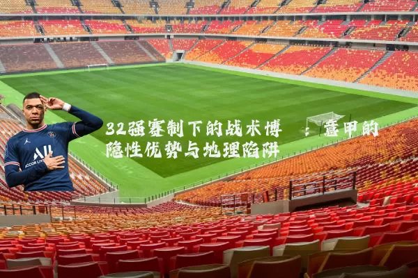 32强赛制下的战术博弈:意甲的隐性优势与地理陷阱