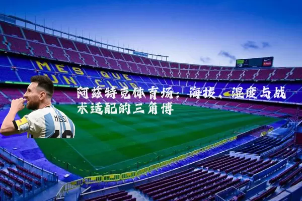 阿兹特克体育场:海拔、湿度与战术适配的三角博弈