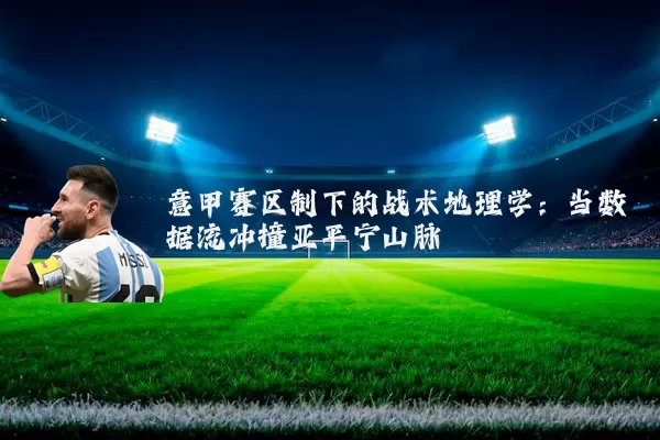 意甲赛区制下的战术地理学:当数据流冲撞亚平宁山脉