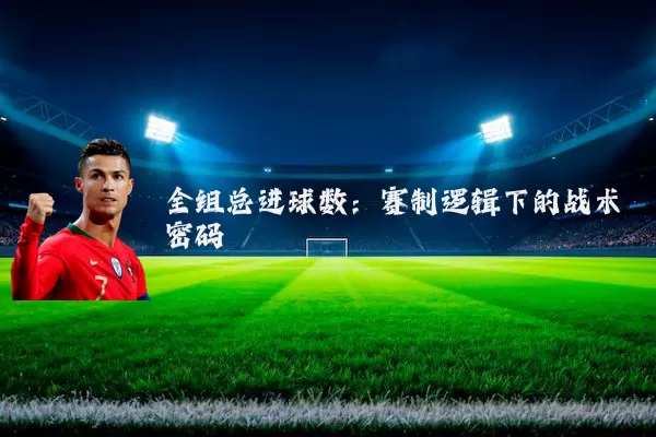 全组总进球数:赛制逻辑下的战术密码
