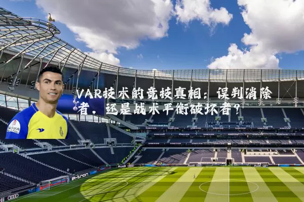 VAR技术的竞技真相:误判消除者,还是战术平衡破坏者?