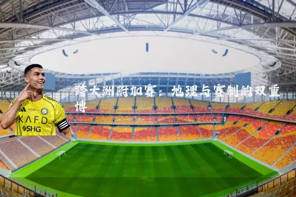 跨大洲附加赛：地理与赛制的双重博弈