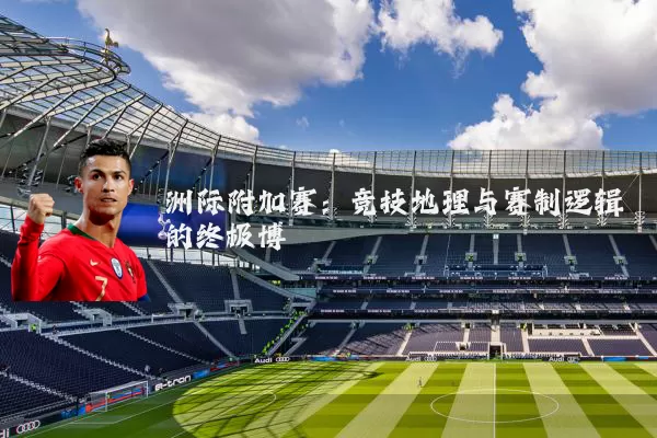 洲际附加赛：竞技地理与赛制逻辑的终极博弈