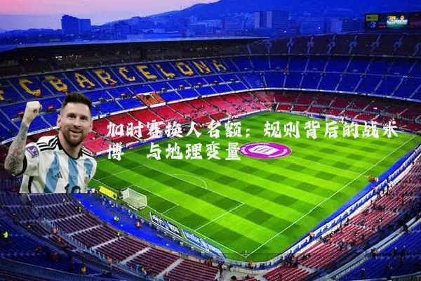 加时赛换人名额：规则背后的战术博弈与地理变量